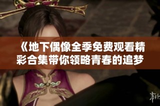 《地下偶像全季免费观看精彩合集带你领略青春的追梦旅程》