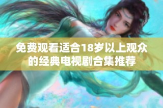 免费观看适合18岁以上观众的经典电视剧合集推荐