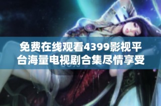免费在线观看4399影视平台海量电视剧合集尽情享受看片乐趣