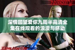 深情回望爱你九周半高清全集在线观看的浪漫与感动