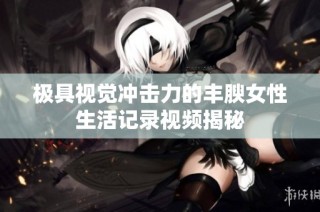 极具视觉冲击力的丰腴女性生活记录视频揭秘