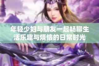 年轻少妇与朋友一起畅聊生活乐趣与烦恼的日常时光