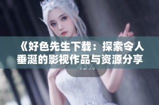 《好色先生下载：探索令人垂涎的影视作品与资源分享》