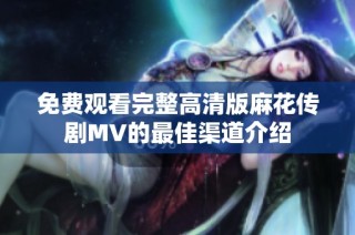 免费观看完整高清版麻花传剧MV的最佳渠道介绍