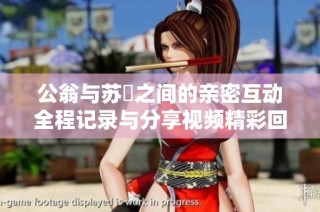 公翁与苏玥之间的亲密互动全程记录与分享视频精彩回顾
