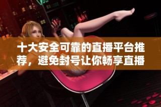 十大安全可靠的直播平台推荐，避免封号让你畅享直播体验