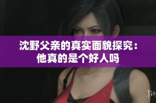 沈野父亲的真实面貌探究：他真的是个好人吗