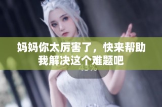 妈妈你太厉害了，快来帮助我解决这个难题吧