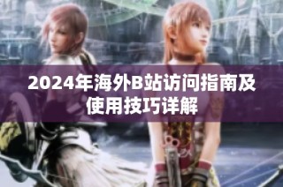 2024年海外B站访问指南及使用技巧详解