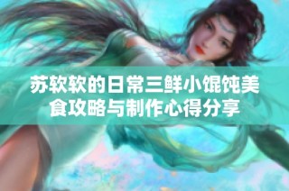苏软软的日常三鲜小馄饨美食攻略与制作心得分享