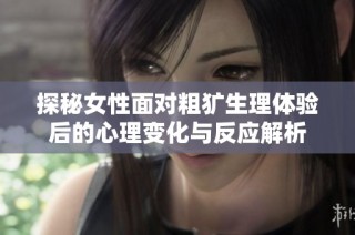 探秘女性面对粗犷生理体验后的心理变化与反应解析