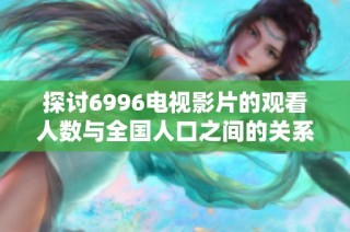 探讨6996电视影片的观看人数与全国人口之间的关系及其影响