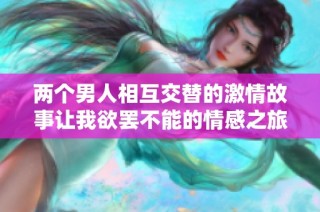 两个男人相互交替的激情故事让我欲罢不能的情感之旅