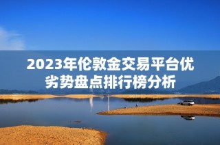 2023年伦敦金交易平台优劣势盘点排行榜分析