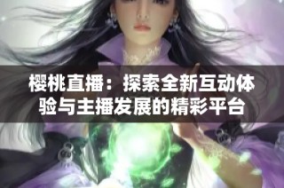 樱桃直播：探索全新互动体验与主播发展的精彩平台