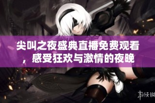 尖叫之夜盛典直播免费观看，感受狂欢与激情的夜晚
