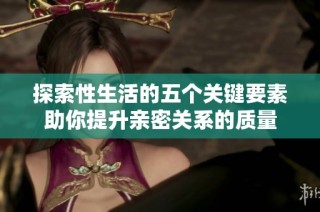 探索性生活的五个关键要素助你提升亲密关系的质量
