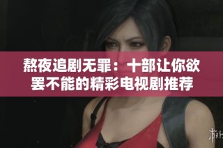 熬夜追剧无罪：十部让你欲罢不能的精彩电视剧推荐