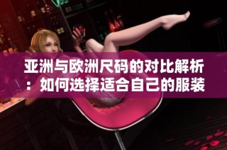 亚洲与欧洲尺码的对比解析：如何选择适合自己的服装尺码