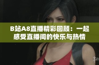 B站A8直播精彩回顾：一起感受直播间的快乐与热情