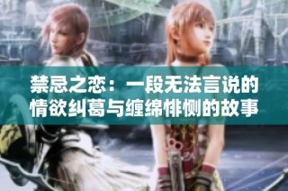 禁忌之恋：一段无法言说的情欲纠葛与缠绵悱恻的故事