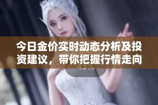 今日金价实时动态分析及投资建议，带你把握行情走向