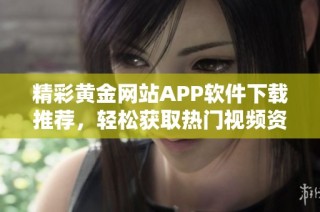 精彩黄金网站APP软件下载推荐，轻松获取热门视频资源指南