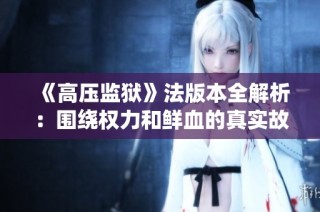 《高压监狱》法版本全解析：围绕权力和鲜血的真实故事揭秘