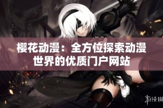 樱花动漫：全方位探索动漫世界的优质门户网站
