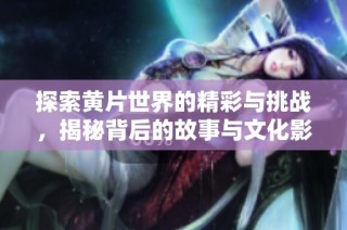 探索黄片世界的精彩与挑战，揭秘背后的故事与文化影响