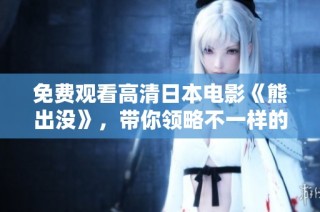免费观看高清日本电影《熊出没》，带你领略不一样的精彩故事