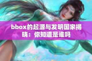 bbox的起源与发明国家揭晓：你知道是谁吗