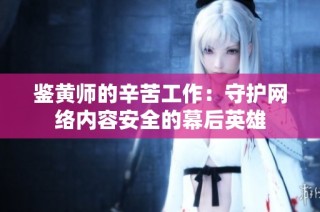 鉴黄师的辛苦工作：守护网络内容安全的幕后英雄