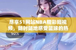 尽享51网站NBA精彩短视频，随时随地感受篮球的热情与魅力