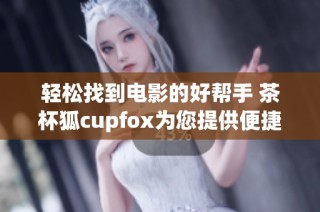 轻松找到电影的好帮手 茶杯狐cupfox为您提供便捷搜索体验