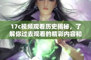17c视频观看历史揭秘，了解你过去观看的精彩内容和趋势分析