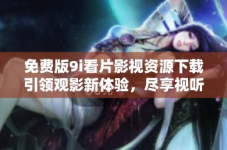 免费版9i看片影视资源下载引领观影新体验，尽享视听盛宴