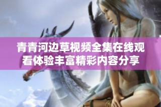 青青河边草视频全集在线观看体验丰富精彩内容分享