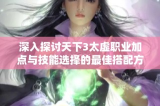 深入探讨天下3太虚职业加点与技能选择的最佳搭配方案