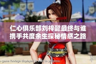 仁心俱乐部刘梓懿最终与谁携手共度余生探秘情感之路