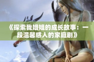 《探索我姐姐的成长故事：一段温馨感人的家庭剧》