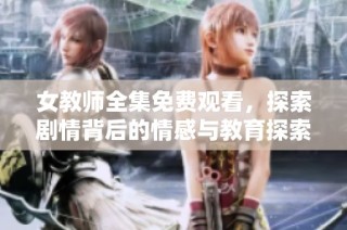 女教师全集免费观看，探索剧情背后的情感与教育探索之旅