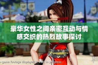 豪华女性之间亲密互动与情感交织的热烈故事探讨