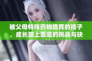 被父母特殊药物培育的孩子，成长路上面临的挑战与抉择