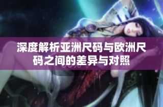 深度解析亚洲尺码与欧洲尺码之间的差异与对照