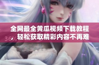 全网最全黄瓜视频下载教程，轻松获取精彩内容不再难