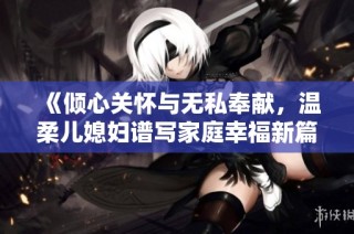 《倾心关怀与无私奉献，温柔儿媳妇谱写家庭幸福新篇》