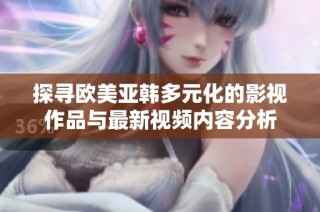 探寻欧美亚韩多元化的影视作品与最新视频内容分析