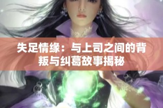 失足情缘：与上司之间的背叛与纠葛故事揭秘