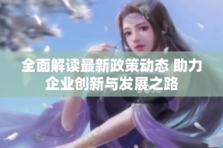 全面解读最新政策动态 助力企业创新与发展之路
